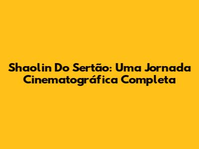 Shaolin Do Sertão: Uma Jornada Cinematográfica Completa