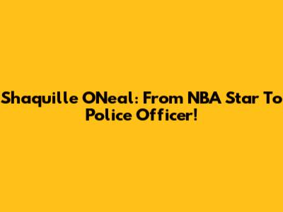 Shaquille O'Neal: From NBA Star To Police Officer!