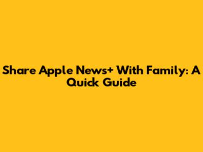 Share Apple News+ With Family: A Quick Guide