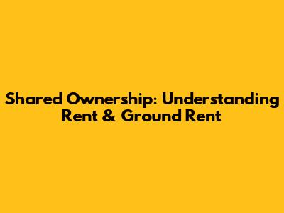 Shared Ownership: Understanding Rent & Ground Rent