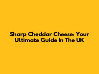 Sharp Cheddar Cheese: Your Ultimate Guide In The UK