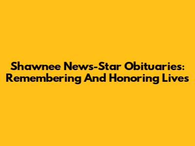 Shawnee News-Star Obituaries: Remembering And Honoring Lives