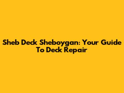 Sheb Deck Sheboygan: Your Guide To Deck Repair