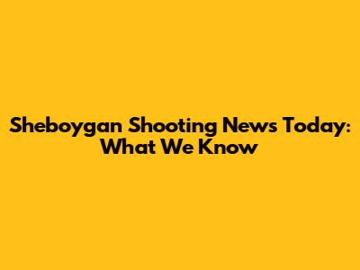 Sheboygan Shooting News Today: What We Know