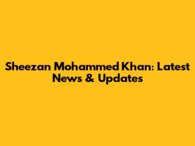 Sheezan Mohammed Khan: Latest News & Updates
