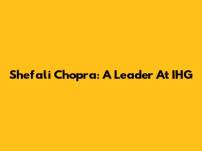 Shefali Chopra: A Leader At IHG