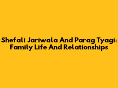 Shefali Jariwala And Parag Tyagi: Family Life And Relationships