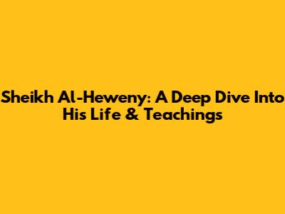 Sheikh Al-Heweny: A Deep Dive Into His Life & Teachings