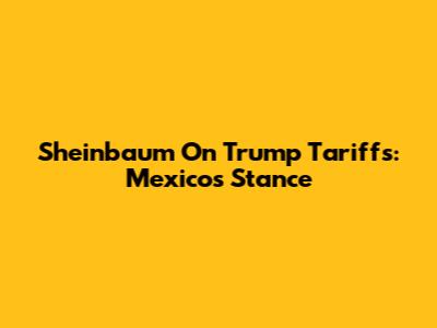 Sheinbaum On Trump Tariffs: Mexico's Stance
