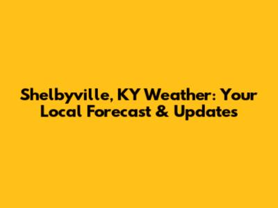 Shelbyville, KY Weather: Your Local Forecast & Updates