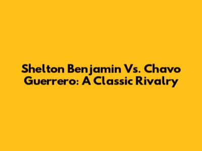Shelton Benjamin Vs. Chavo Guerrero: A Classic Rivalry