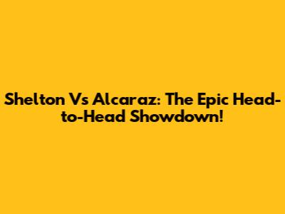 Shelton Vs Alcaraz: The Epic Head-to-Head Showdown!