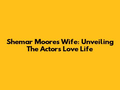 Shemar Moore's Wife: Unveiling The Actor's Love Life