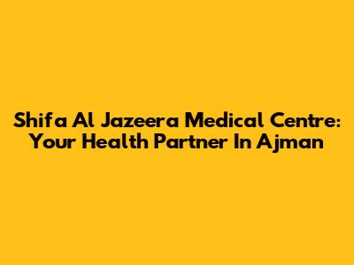 Shifa Al Jazeera Medical Centre: Your Health Partner In Ajman