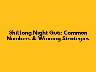 Shillong Night Guti: Common Numbers & Winning Strategies