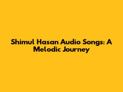 Shimul Hasan Audio Songs: A Melodic Journey