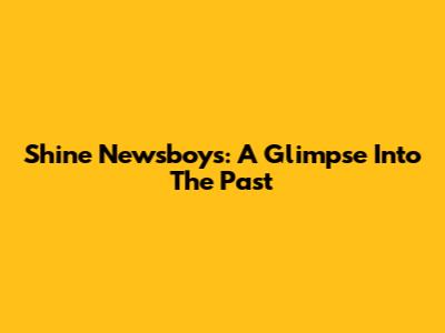 Shine Newsboys: A Glimpse Into The Past