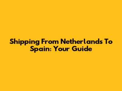 Shipping From Netherlands To Spain: Your Guide