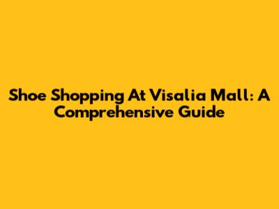 Shoe Shopping At Visalia Mall: A Comprehensive Guide