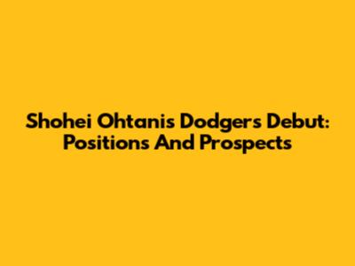 Shohei Ohtani's Dodgers Debut: Positions And Prospects