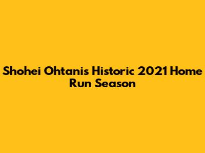Shohei Ohtani's Historic 2021 Home Run Season