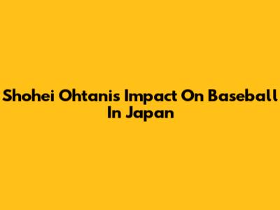 Shohei Ohtani's Impact On Baseball In Japan