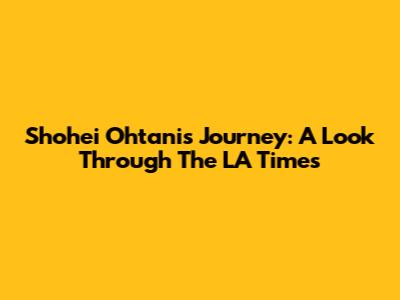 Shohei Ohtani's Journey: A Look Through The LA Times