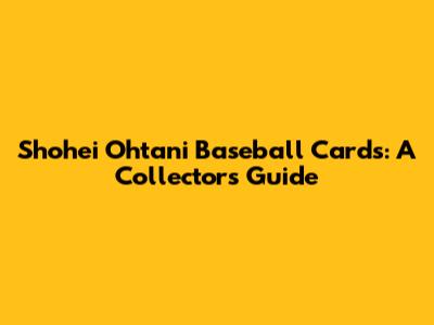 Shohei Ohtani Baseball Cards: A Collector's Guide