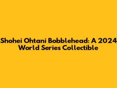 Shohei Ohtani Bobblehead: A 2024 World Series Collectible