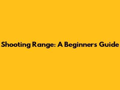 Shooting Range: A Beginner's Guide