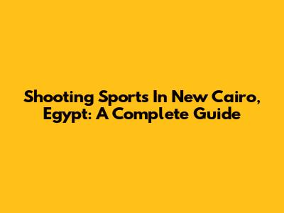 Shooting Sports In New Cairo, Egypt: A Complete Guide