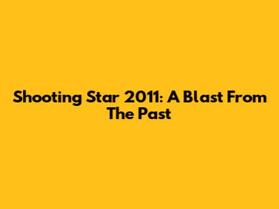 Shooting Star 2011: A Blast From The Past