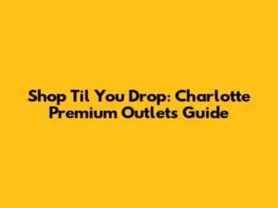 Shop 'Til You Drop: Charlotte Premium Outlets Guide