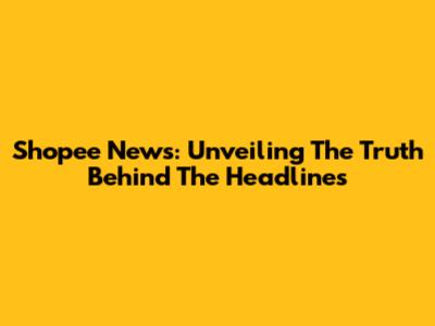 Shopee News: Unveiling The Truth Behind The Headlines