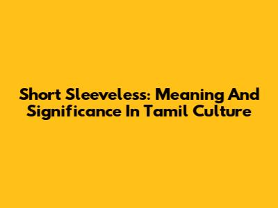 Short Sleeveless: Meaning And Significance In Tamil Culture