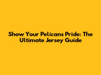 Show Your Pelicans Pride: The Ultimate Jersey Guide