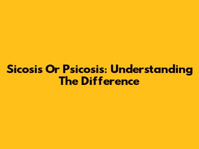 Sicosis Or Psicosis: Understanding The Difference