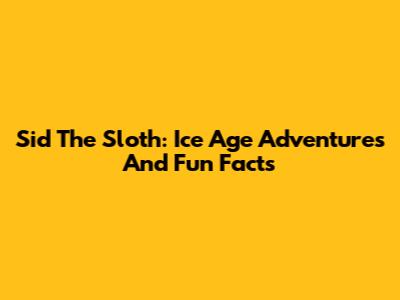 Sid The Sloth: Ice Age Adventures And Fun Facts