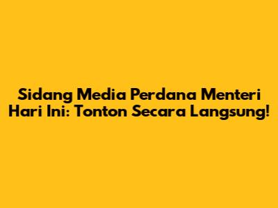 Sidang Media Perdana Menteri Hari Ini: Tonton Secara Langsung!
