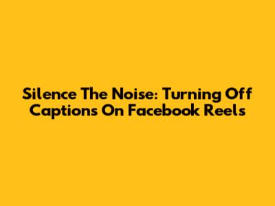Silence The Noise: Turning Off Captions On Facebook Reels