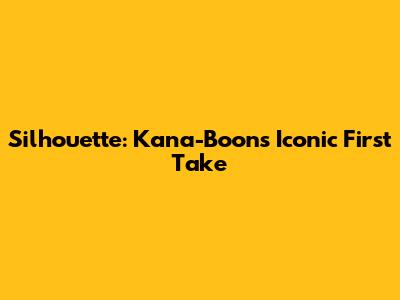 Silhouette: Kana-Boon's Iconic First Take