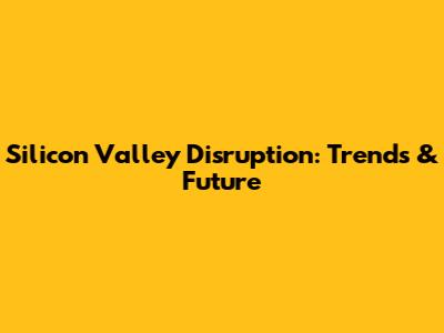 Silicon Valley Disruption: Trends & Future