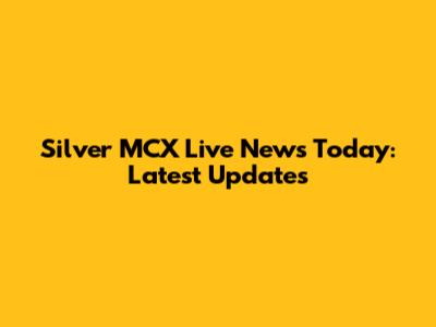 Silver MCX Live News Today: Latest Updates