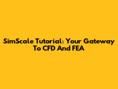 SimScale Tutorial: Your Gateway To CFD And FEA