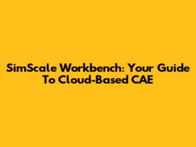 SimScale Workbench: Your Guide To Cloud-Based CAE