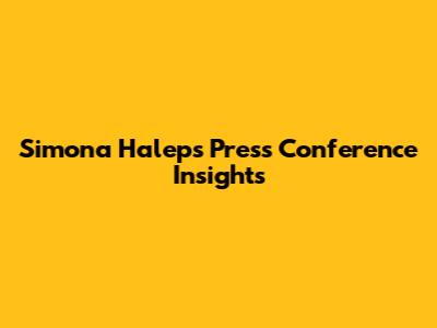 Simona Halep's Press Conference Insights