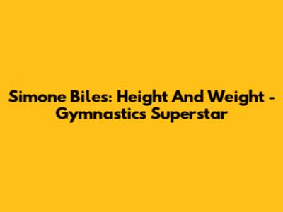 Simone Biles: Height And Weight - Gymnastics Superstar