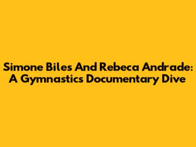 Simone Biles And Rebeca Andrade: A Gymnastics Documentary Dive