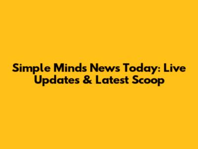 Simple Minds News Today: Live Updates & Latest Scoop