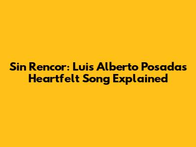 Sin Rencor: Luis Alberto Posada's Heartfelt Song Explained